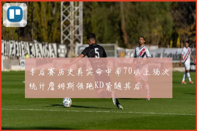 季后赛历史真实命中率70以上场次统计詹姆斯领跑KD紧随其后