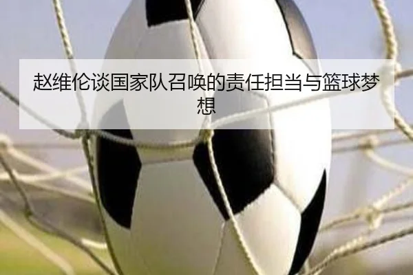赵维伦谈国家队召唤的责任担当与篮球梦想
