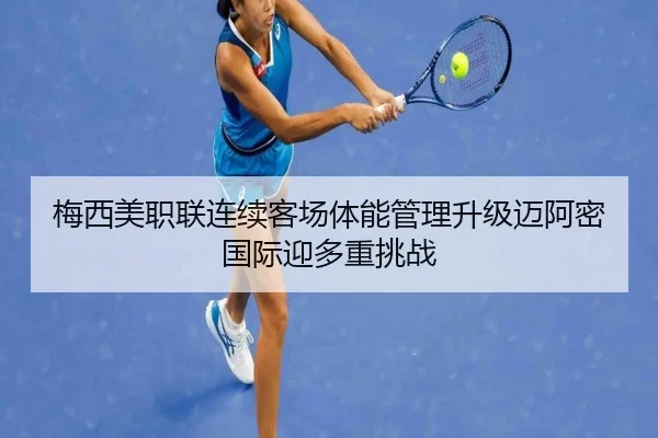 梅西美职联连续客场体能管理升级迈阿密国际迎多重挑战